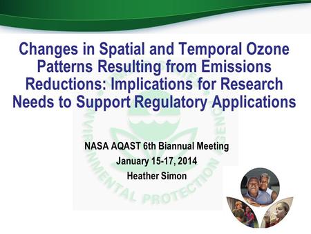 NASA AQAST 6th Biannual Meeting January 15-17, 2014 Heather Simon Changes in Spatial and Temporal Ozone Patterns Resulting from Emissions Reductions: Implications.