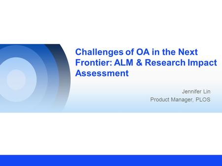 Challenges of OA in the Next Frontier: ALM & Research Impact Assessment Jennifer Lin Product Manager, PLOS.