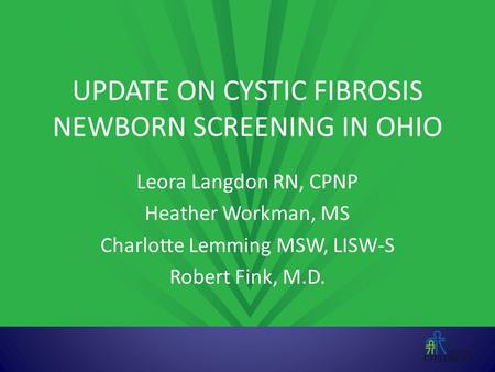UPDATE ON CYSTIC FIBROSIS NEWBORN SCREENING IN OHIO Leora Langdon RN, CPNP Heather Workman, MS Charlotte Lemming MSW, LISW-S Robert Fink, M.D.