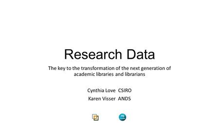 Research Data The key to the transformation of the next generation of academic libraries and librarians Cynthia Love CSIRO Karen Visser ANDS.