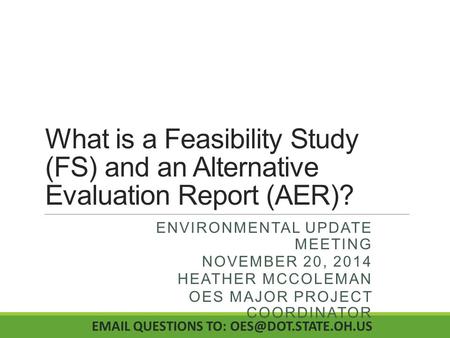 What is a Feasibility Study (FS) and an Alternative Evaluation Report (AER)? ENVIRONMENTAL UPDATE MEETING NOVEMBER 20, 2014 HEATHER MCCOLEMAN OES MAJOR.