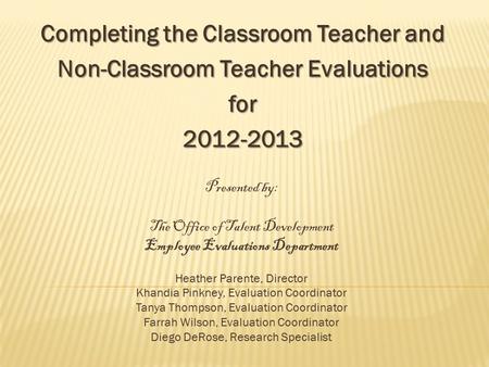 Completing the Classroom Teacher and Non-Classroom Teacher Evaluations for2012-2013 Presented by: The Office of Talent Development Employee Evaluations.