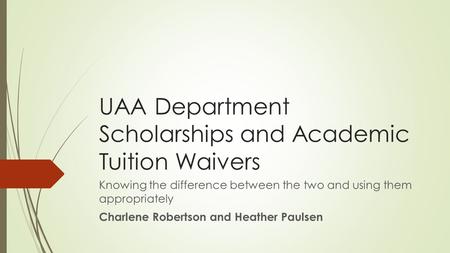 UAA Department Scholarships and Academic Tuition Waivers Knowing the difference between the two and using them appropriately Charlene Robertson and Heather.
