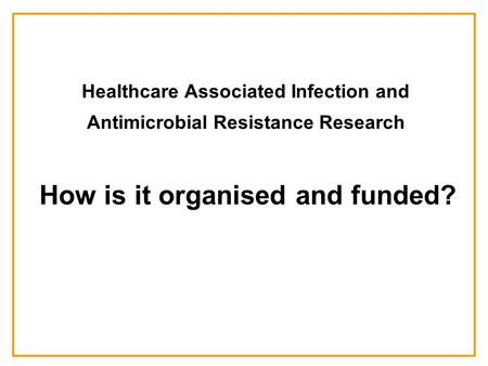 Healthcare Associated Infection and Antimicrobial Resistance Research How is it organised and funded?