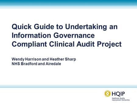 Quick Guide to Undertaking an Information Governance Compliant Clinical Audit Project Wendy Harrison and Heather Sharp NHS Bradford and Airedale.