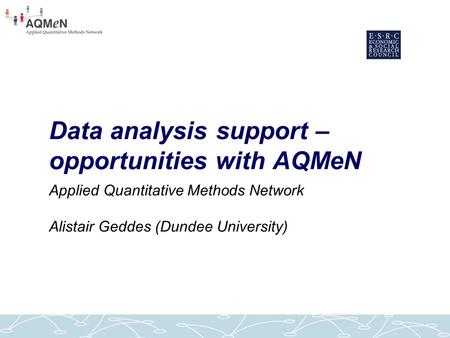 Data analysis support – opportunities with AQMeN Applied Quantitative Methods Network Alistair Geddes (Dundee University)