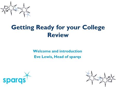 Getting Ready for your College Review Welcome and introduction Eve Lewis, Head of sparqs.