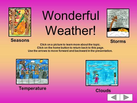 Wonderful Weather! Click on a picture to learn more about the topic. Click on the home button to return back to this page. Use the arrows to move forward.