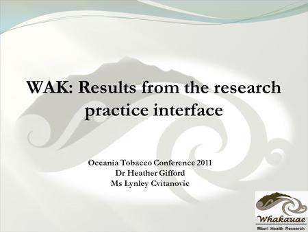 WAK: Results from the research practice interface Oceania Tobacco Conference 2011 Dr Heather Gifford Ms Lynley Cvitanovic.