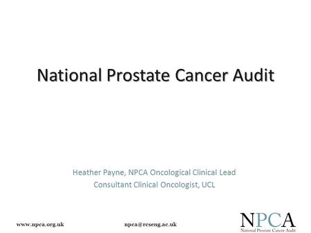 National Prostate Cancer Audit Heather Payne, NPCA Oncological Clinical Lead Consultant Clinical Oncologist, UCL.