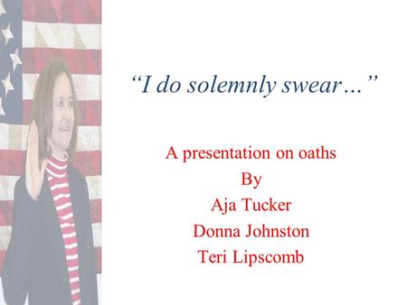 “I do solemnly swear…” A presentation on oaths By Aja Tucker Donna Johnston Teri Lipscomb.