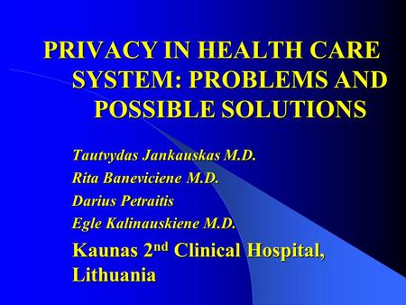 PRIVACY IN HEALTH CARE SYSTEM: PROBLEMS AND POSSIBLE SOLUTIONS Tautvydas Jankauskas M.D. Rita Baneviciene M.D. Darius Petraitis Egle Kalinauskiene M.D.