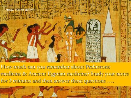  starter activity How much can you remember about Prehistoric medicine & Ancient Egptian medicine? Study your notes for 3 minutes and then answer these.