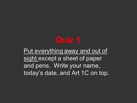 Quiz 1 Put everything away and out of sight except a sheet of paper and pens. Write your name, today’s date, and Art 1C on top.