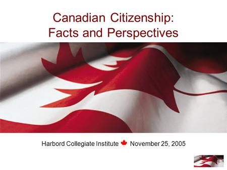 Canadian Citizenship: Facts and Perspectives Harbord Collegiate Institute November 25, 2005.