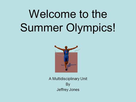 Welcome to the Summer Olympics! A Multidisciplinary Unit By Jeffrey Jones.