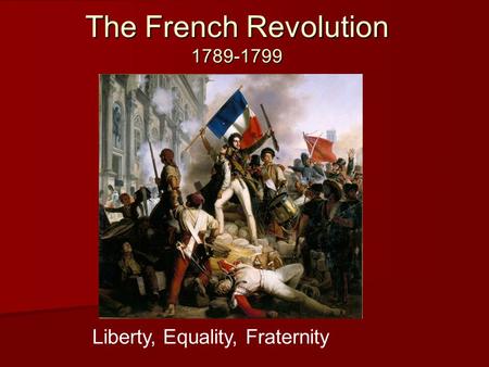 The French Revolution 1789-1799 Liberty, Equality, Fraternity.