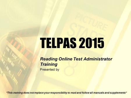 TELPAS 2015 Reading Online Test Administrator Training Presented by *This training does not replace your responsibility to read and follow all manuals.