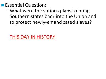 Essential Question: What were the various plans to bring Southern states back into the Union and to protect newly-emancipated slaves? THIS DAY IN HISTORY.