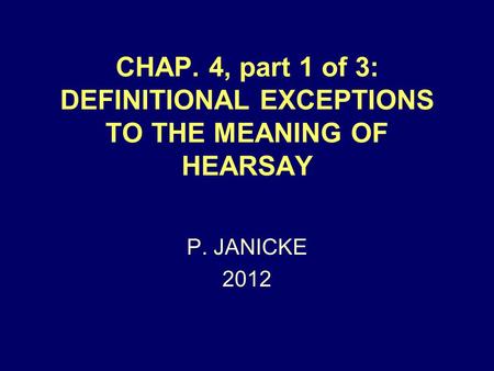 CHAP. 4, part 1 of 3: DEFINITIONAL EXCEPTIONS TO THE MEANING OF HEARSAY P. JANICKE 2012.
