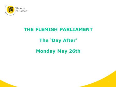 THE FLEMISH PARLIAMENT The ‘Day After’ Monday May 26th 1.