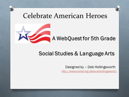 Celebrate American Heroes A WebQuest for 5th Grade Social Studies & Language Arts Designed by – Deb Hollingsworth
