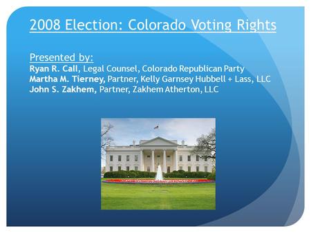 2008 Election: Colorado Voting Rights Presented by: Ryan R. Call, Legal Counsel, Colorado Republican Party Martha M. Tierney, Partner, Kelly Garnsey Hubbell.