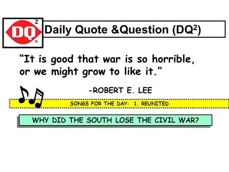 WHY DID THE SOUTH LOSE THE CIVIL WAR? Daily Quote &Question (DQ 2 ) “It is good that war is so horrible, or we might grow to like it.” -ROBERT E. LEE.
