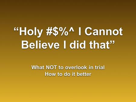 “Holy #$%^ I Cannot Believe I did that” What NOT to overlook in trial How to do it better What NOT to overlook in trial How to do it better.