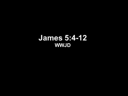 James 5:4-12 WWJD. James 5:4-12 4 Behold, the pay of the laborers who mowed your fields, and which has been withheld by you, cries out against.