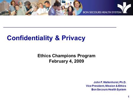 1 Confidentiality & Privacy Ethics Champions Program February 4, 2009 John F. Wallenhorst, Ph.D. Vice President, Mission & Ethics Bon Secours Health System.