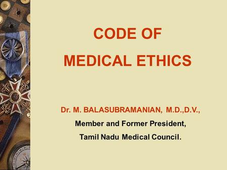 CODE OF MEDICAL ETHICS Dr. M. BALASUBRAMANIAN, M.D.,D.V., Member and Former President, Tamil Nadu Medical Council.