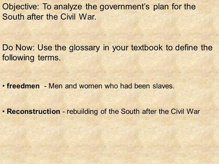 Objective: To analyze the government’s plan for the South after the Civil War. Do Now: Use the glossary in your textbook to define the following terms.