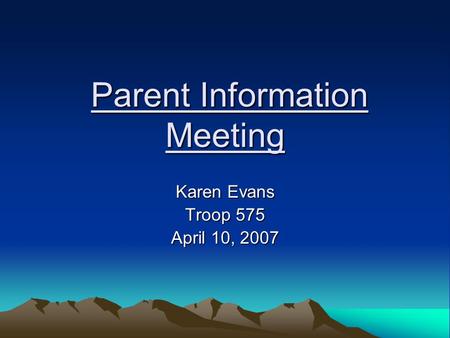 Parent Information Meeting Parent Information Meeting Karen Evans Troop 575 April 10, 2007.