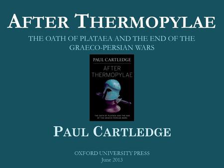 A FTER T HERMOPYLAE THE OATH OF PLATAEA AND THE END OF THE GRAECO-PERSIAN WARS P AUL C ARTLEDGE OXFORD UNIVERSITY PRESS June 2013.
