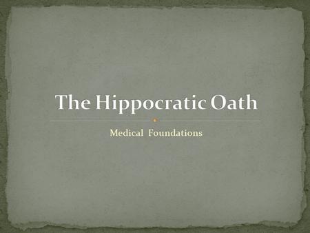 Medical Foundations. Perhaps the most enduring (certainly the most quoted) tradition in the history of medicine is the Hippocratic Oath. Named after the.
