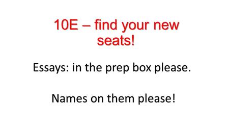 10E – find your new seats! Essays: in the prep box please. Names on them please!