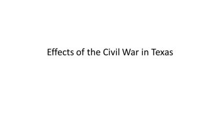 Effects of the Civil War in Texas. PoliticalEconomicSocial Effects of the Civil War on Texas Effects on Physical & Human Factors in Texas.