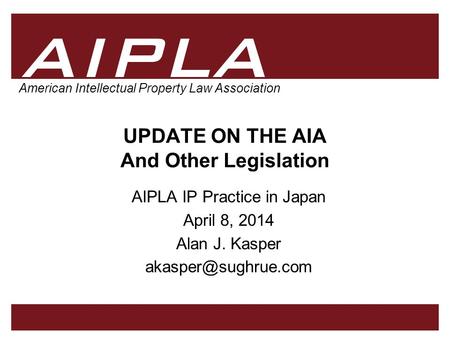 1 1 1 AIPLA Firm Logo American Intellectual Property Law Association UPDATE ON THE AIA And Other Legislation AIPLA IP Practice in Japan April 8, 2014 Alan.