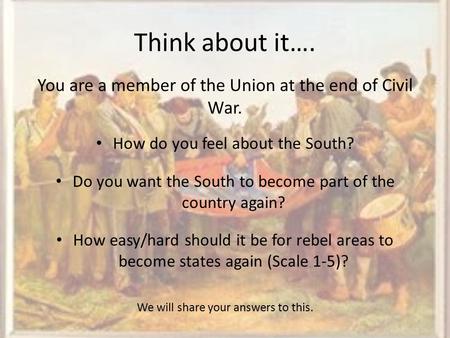 Think about it…. You are a member of the Union at the end of Civil War. How do you feel about the South? Do you want the South to become part of the country.