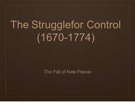 TheStruggleforControl (1670-1774) The Fall of New France.