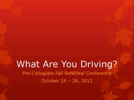 What Are You Driving? Pre-Collegiate Fall ReNEWal Conference October 24 – 26, 2012.