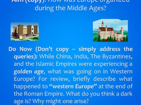 Aim (copy): How was Europe organized during the Middle Ages? Do Now (Don’t copy – simply address the queries): While China, India, The Byzantines, and.