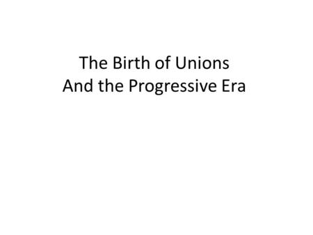 The Birth of Unions And the Progressive Era. The American Federation of Labor Different groups of skilled workers (craftsman) had formed small labor unions.