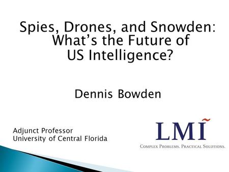 Spies, Drones, and Snowden: What’s the Future of US Intelligence? Dennis Bowden Adjunct Professor University of Central Florida.