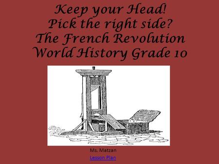 Keep your Head! Pick the right side? The French Revolution World History Grade 10 Ms. Matzan Lesson Plan.