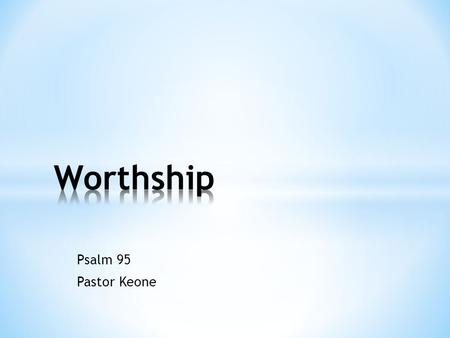 Psalm 95 Pastor Keone. Worthship * Is it worth it? * Buying a certain make of car * Seeing a particular movie Worthship = Worship * Attribute worth to.