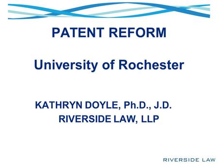 PATENT REFORM University of Rochester KATHRYN DOYLE, Ph.D., J.D. RIVERSIDE LAW, LLP.