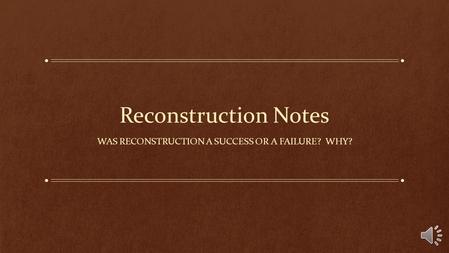 Reconstruction Notes WAS RECONSTRUCTION A SUCCESS OR A FAILURE? WHY?