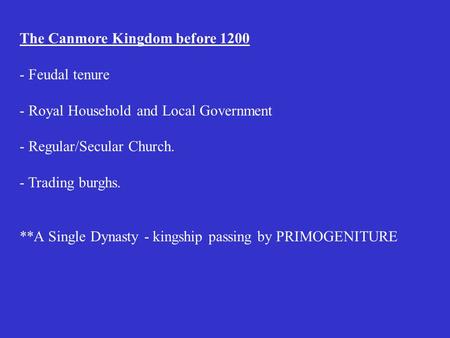 The Canmore Kingdom before 1200 - Feudal tenure - Royal Household and Local Government - Regular/Secular Church. - Trading burghs. **A Single Dynasty.